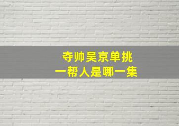 夺帅吴京单挑一帮人是哪一集