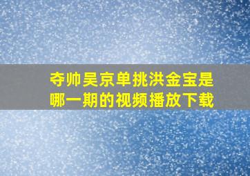 夺帅吴京单挑洪金宝是哪一期的视频播放下载