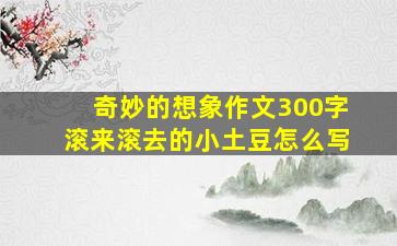 奇妙的想象作文300字滚来滚去的小土豆怎么写