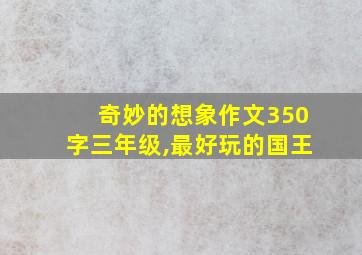 奇妙的想象作文350字三年级,最好玩的国王