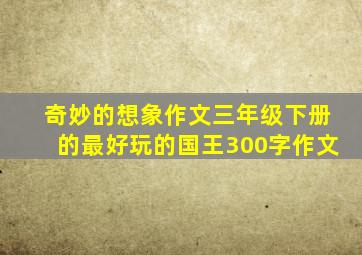 奇妙的想象作文三年级下册的最好玩的国王300字作文