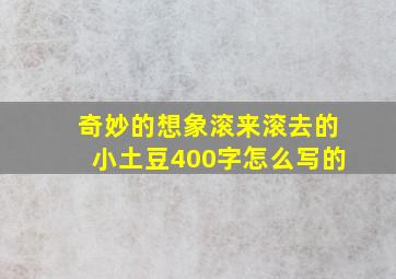 奇妙的想象滚来滚去的小土豆400字怎么写的