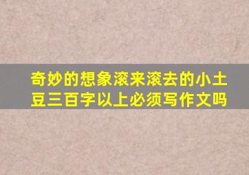 奇妙的想象滚来滚去的小土豆三百字以上必须写作文吗