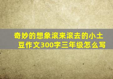 奇妙的想象滚来滚去的小土豆作文300字三年级怎么写