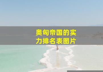 奥匈帝国的实力排名表图片