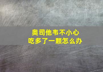 奥司他韦不小心吃多了一颗怎么办