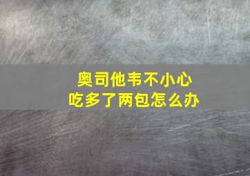 奥司他韦不小心吃多了两包怎么办