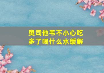 奥司他韦不小心吃多了喝什么水缓解