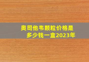 奥司他韦颗粒价格是多少钱一盒2023年