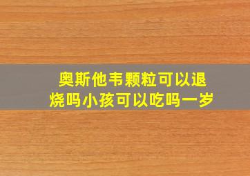 奥斯他韦颗粒可以退烧吗小孩可以吃吗一岁