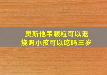 奥斯他韦颗粒可以退烧吗小孩可以吃吗三岁