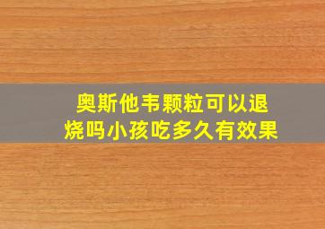 奥斯他韦颗粒可以退烧吗小孩吃多久有效果