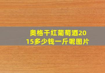 奥格干红葡萄酒2015多少钱一斤呢图片