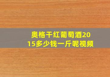 奥格干红葡萄酒2015多少钱一斤呢视频