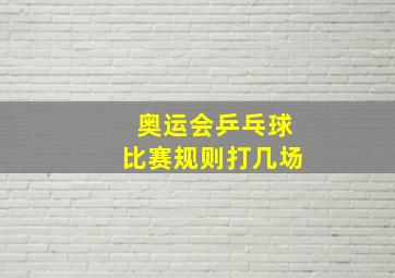 奥运会乒乓球比赛规则打几场