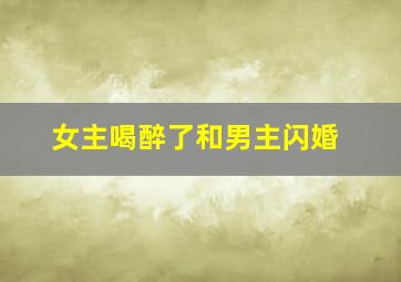 女主喝醉了和男主闪婚