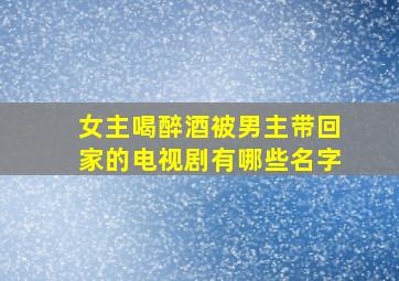 女主喝醉酒被男主带回家的电视剧有哪些名字