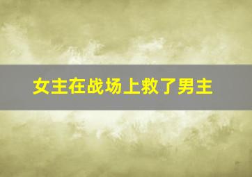 女主在战场上救了男主