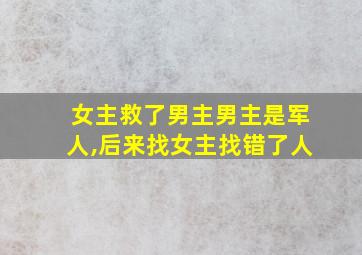 女主救了男主男主是军人,后来找女主找错了人