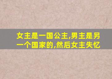 女主是一国公主,男主是另一个国家的,然后女主失忆