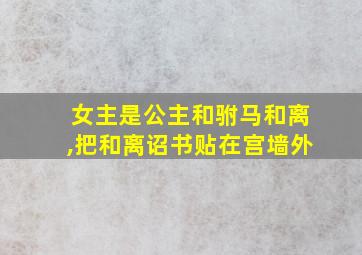 女主是公主和驸马和离,把和离诏书贴在宫墙外