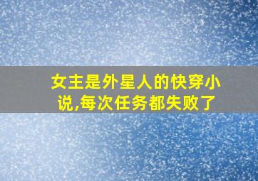 女主是外星人的快穿小说,每次任务都失败了