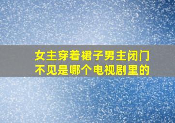 女主穿着裙子男主闭门不见是哪个电视剧里的