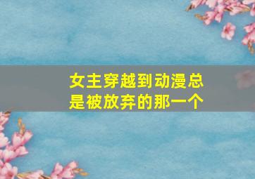 女主穿越到动漫总是被放弃的那一个