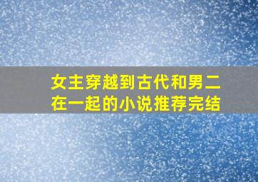 女主穿越到古代和男二在一起的小说推荐完结