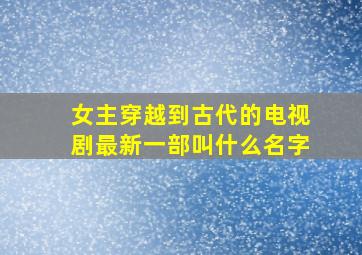 女主穿越到古代的电视剧最新一部叫什么名字