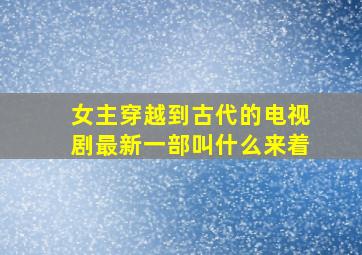 女主穿越到古代的电视剧最新一部叫什么来着