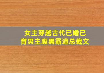 女主穿越古代已婚已育男主腹黑霸道总裁文