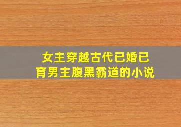 女主穿越古代已婚已育男主腹黑霸道的小说