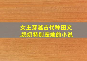 女主穿越古代种田文,奶奶特别宠她的小说