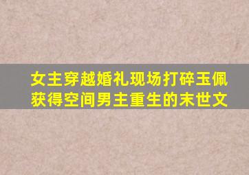 女主穿越婚礼现场打碎玉佩获得空间男主重生的末世文