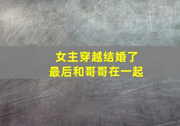 女主穿越结婚了最后和哥哥在一起