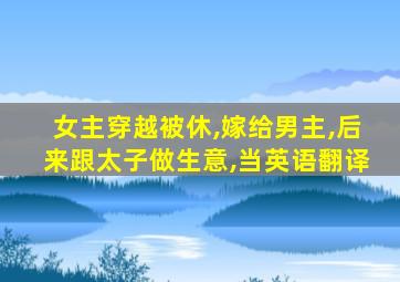 女主穿越被休,嫁给男主,后来跟太子做生意,当英语翻译