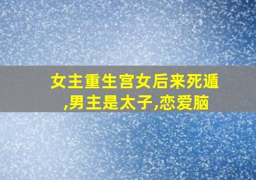 女主重生宫女后来死遁,男主是太子,恋爱脑