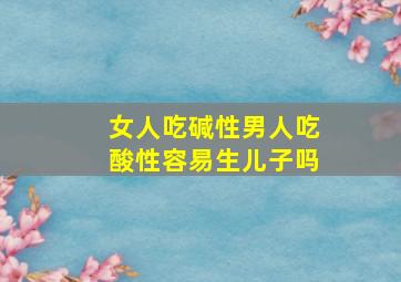 女人吃碱性男人吃酸性容易生儿子吗