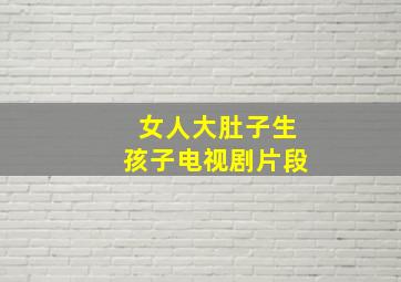 女人大肚子生孩子电视剧片段