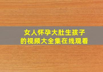 女人怀孕大肚生孩子的视频大全集在线观看