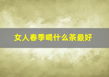 女人春季喝什么茶最好