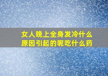 女人晚上全身发冷什么原因引起的呢吃什么药