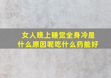 女人晚上睡觉全身冷是什么原因呢吃什么药能好