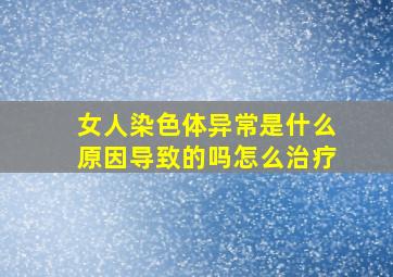 女人染色体异常是什么原因导致的吗怎么治疗