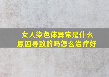 女人染色体异常是什么原因导致的吗怎么治疗好