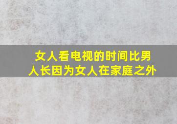 女人看电视的时间比男人长因为女人在家庭之外