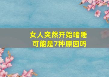 女人突然开始嗜睡可能是7种原因吗