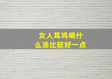 女人耳鸣喝什么汤比较好一点