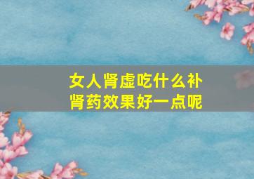 女人肾虚吃什么补肾药效果好一点呢